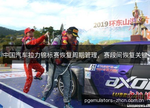中国汽车拉力锦标赛恢复周期管理，赛段间恢复关键