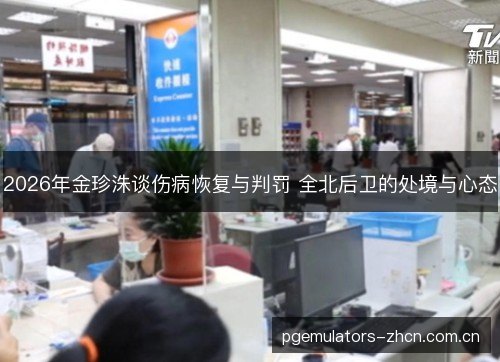 2026年金珍洙谈伤病恢复与判罚 全北后卫的处境与心态 2026年金珍洙谈伤病恢复与判罚 全北后卫的处境与心态